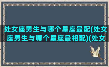 处女座男生与哪个星座最配(处女座男生与哪个星座最相配)(处女座男和什么星座男生最配)