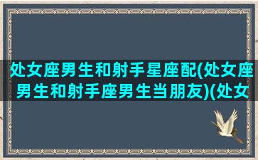 处女座男生和射手星座配(处女座男生和射手座男生当朋友)(处女座的男生跟射手座的女生的配对)