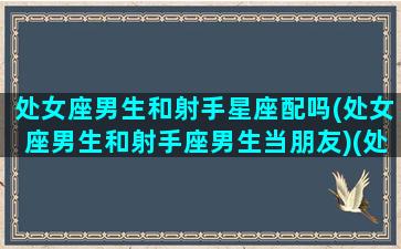 处女座男生和射手星座配吗(处女座男生和射手座男生当朋友)(处女座男生和射手座女生夫妻配对)