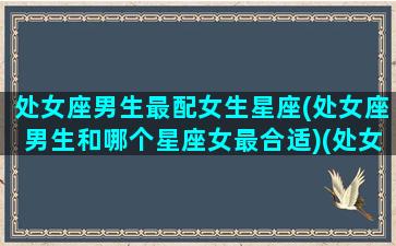 处女座男生最配女生星座(处女座男生和哪个星座女最合适)(处女座男生和什么星座的女生最配对)