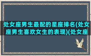 处女座男生最配的星座排名(处女座男生喜欢女生的表现)(处女座男生最配星座配对)