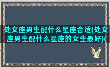 处女座男生配什么星座合适(处女座男生配什么星座的女生最好)(处女座男生最搭配什么星座)