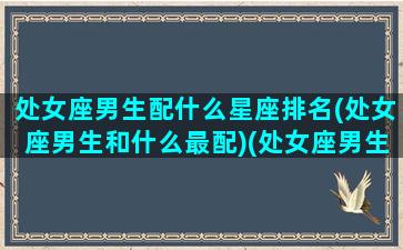 处女座男生配什么星座排名(处女座男生和什么最配)(处女座男生配什么星座的女生)