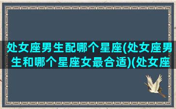 处女座男生配哪个星座(处女座男生和哪个星座女最合适)(处女座男生该跟什么星座的人配对)