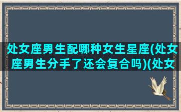 处女座男生配哪种女生星座(处女座男生分手了还会复合吗)(处女座男生该跟什么星座的人配对)