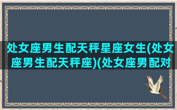 处女座男生配天秤星座女生(处女座男生配天秤座)(处女座男配对天秤座女)