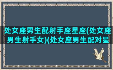 处女座男生配射手座星座(处女座男生射手女)(处女座男生配对星座射手女)