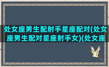 处女座男生配射手星座配对(处女座男生配对星座射手女)(处女座男和射手女配对指数)