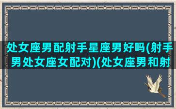 处女座男配射手星座男好吗(射手男处女座女配对)(处女座男和射手女配不配)