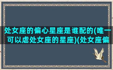 处女座的偏心星座是谁配的(唯一可以虐处女座的星座)(处女座偏激吗)