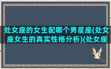 处女座的女生配哪个男星座(处女座女生的真实性格分析)(处女座女生配什么星座男)