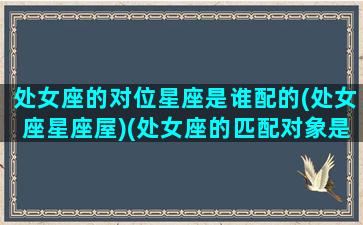 处女座的对位星座是谁配的(处女座星座屋)(处女座的匹配对象是什么星座)