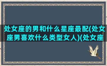 处女座的男和什么星座最配(处女座男喜欢什么类型女人)(处女座男跟什么星座最般配)