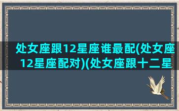 处女座跟12星座谁最配(处女座12星座配对)(处女座跟十二星座配对指数)