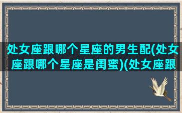 处女座跟哪个星座的男生配(处女座跟哪个星座是闺蜜)(处女座跟哪个星座最配做闺蜜)