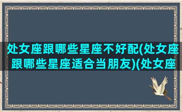 处女座跟哪些星座不好配(处女座跟哪些星座适合当朋友)(处女座和什么星座最合不来)