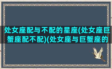 处女座配与不配的星座(处女座巨蟹座配不配)(处女座与巨蟹座的配对指数)