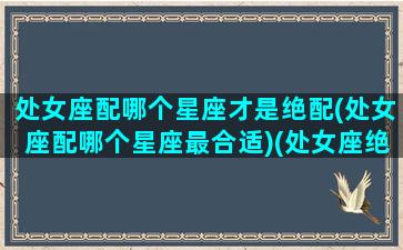 处女座配哪个星座才是绝配(处女座配哪个星座最合适)(处女座绝配的星座)