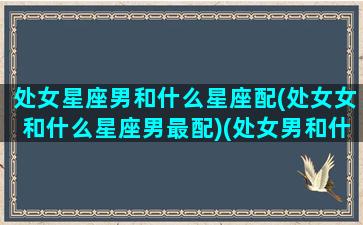 处女星座男和什么星座配(处女女和什么星座男最配)(处女男和什么星座男最配对)