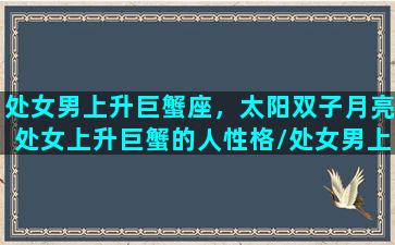 处女男上升巨蟹座，太阳双子月亮处女上升巨蟹的人性格/处女男上升巨蟹座，太阳双子月亮处女上升巨蟹的人性格-我的网站