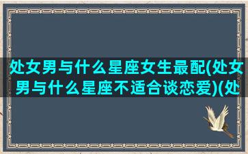 处女男与什么星座女生最配(处女男与什么星座不适合谈恋爱)(处女男和什么星座的女生最配)