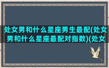 处女男和什么星座男生最配(处女男和什么星座最配对指数)(处女男和哪个星座最搭配)