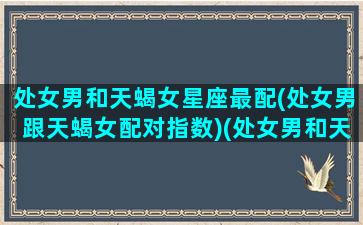 处女男和天蝎女星座最配(处女男跟天蝎女配对指数)(处女男和天蝎女座配不配)