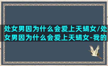 处女男因为什么会爱上天蝎女/处女男因为什么会爱上天蝎女-我的网站