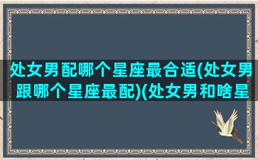 处女男配哪个星座最合适(处女男跟哪个星座最配)(处女男和啥星座最配)