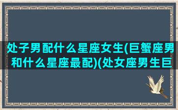 处子男配什么星座女生(巨蟹座男和什么星座最配)(处女座男生巨蟹座配吗)