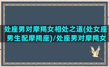 处座男对摩羯女相处之道(处女座男生配摩羯座)/处座男对摩羯女相处之道(处女座男生配摩羯座)-我的网站