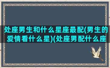 处座男生和什么星座最配(男生的爱情看什么星)(处座男配什么座的女友)