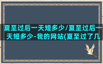 夏至过后一天短多少/夏至过后一天短多少-我的网站(夏至过了几天了)