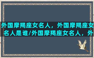 外国摩羯座女名人，外国摩羯座女名人是谁/外国摩羯座女名人，外国摩羯座女名人是谁-我的网站