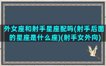 外女座和射手星座配吗(射手后面的星座是什么座)(射手女外向)