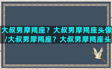 大叔男摩羯座？大叔男摩羯座头像/大叔男摩羯座？大叔男摩羯座头像-我的网站