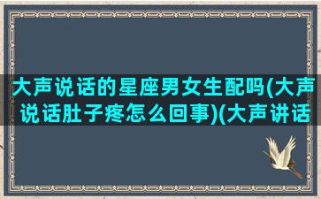 大声说话的星座男女生配吗(大声说话肚子疼怎么回事)(大声讲话的人)