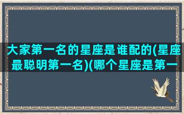 大家第一名的星座是谁配的(星座最聪明第一名)(哪个星座是第一名厉害)