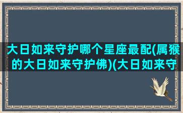 大日如来守护哪个星座最配(属猴的大日如来守护佛)(大日如来守护的生肖)