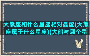 大熊座和什么星座相对最配(大熊座属于什么星座)(大熊与哪个星座相对)