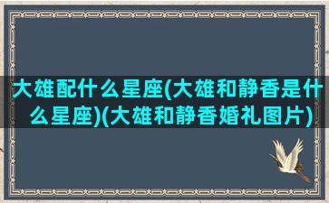 大雄配什么星座(大雄和静香是什么星座)(大雄和静香婚礼图片)