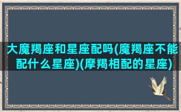 大魔羯座和星座配吗(魔羯座不能配什么星座)(摩羯相配的星座)