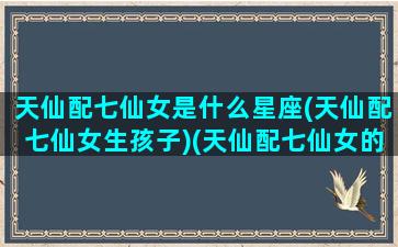 天仙配七仙女是什么星座(天仙配七仙女生孩子)(天仙配七仙女的姓名)