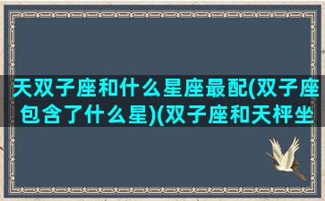 天双子座和什么星座最配(双子座包含了什么星)(双子座和天枰坐相见恨晚)