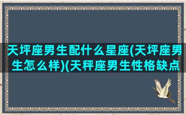 天坪座男生配什么星座(天坪座男生怎么样)(天秤座男生性格缺点)