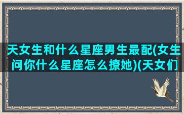 天女生和什么星座男生最配(女生问你什么星座怎么撩她)(天女们的星座分别是什么)