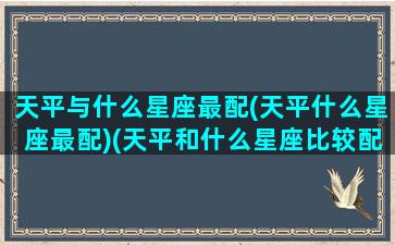 天平与什么星座最配(天平什么星座最配)(天平和什么星座比较配)