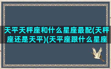 天平天秤座和什么星座最配(天秤座还是天平)(天平座跟什么星座般配)