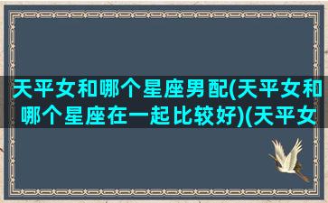 天平女和哪个星座男配(天平女和哪个星座在一起比较好)(天平女生和什么星座男生最配)