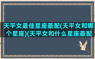 天平女最佳星座最配(天平女和哪个星座)(天平女和什么星座最配1001天平座和什么星座最配)